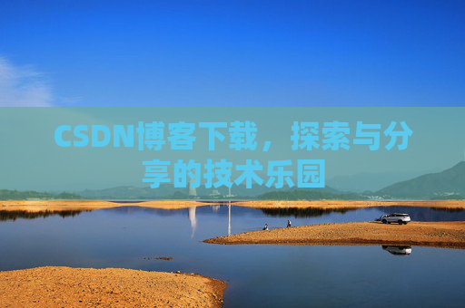 CSDN博客下载,探索与分享的技术乐园 CSDN博客下载,探索与分享的技术乐园